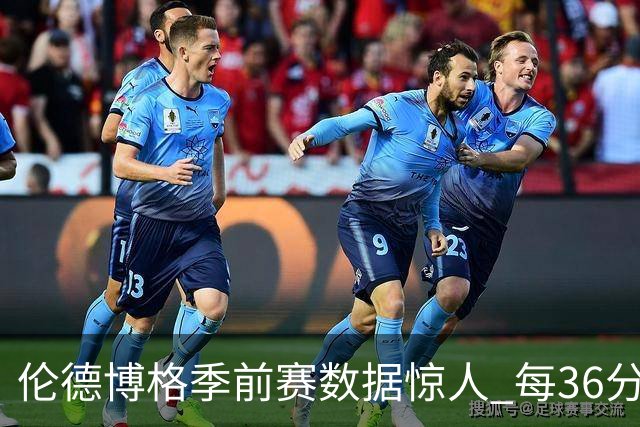 伦德博格季前赛数据惊人 每36分钟几乎能贡献三双