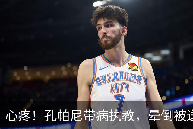 心疼！孔帕尼带病执教，晕倒被送医