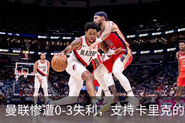 曼联惨遭0-3失利，支持卡里克的原因依旧坚固