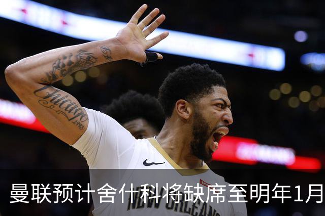曼联预计舍什科将缺席至明年1月，积极寻求最佳治疗方案